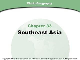 World Geography Chapter 33 Southeast Asia Copyright © 2003 by Pearson Education, Inc., publishing as Prentice Hall, Upper Saddle River, NJ. All rights reserved. 