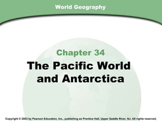 World Geography Chapter 34 The Pacific World  and Antarctica Copyright © 2003 by Pearson Education, Inc., publishing as Prentice Hall, Upper Saddle River, NJ. All rights reserved. 
