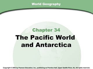 Chapter 34, Section
                                        World Geography




                                         Chapter 34
                  The Pacific World
                   and Antarctica


  Copyright © 2003 by Pearson Education, Inc., publishing as Prentice Hall, Upper Saddle River, NJ. All rights reserved.
 