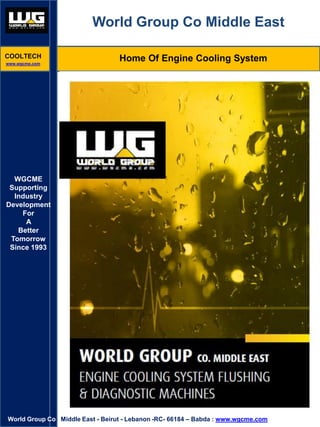 World Group Co Middle East
WGCME
Supporting
Industry
Development
For
A
Better
Tomorrow
Since 1993
Home Of Engine Cooling System
World Group Co Middle East - Beirut - Lebanon -RC- 66184 – Babda : www.wgcme.com
COOLTECH
www.wgcme.com
 
