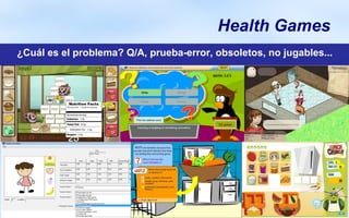 Health Games
                                x


¿Cuál es el problema? Q/A, prueba-error, obsoletos, no jugables...
 