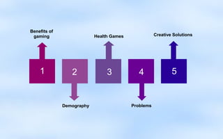 Benefits of
 gaming                    Health Games              Creative Solutions




    1            2              3            4               5


              Demography                  Problems
 