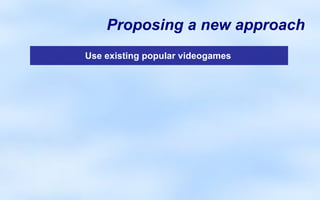 Proposing a new approach
Use existing popular videogames
 