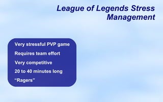 League of Legends Stress
                               Management


Very stressful PVP game
Requires team effort
Very competitive
20 to 40 minutes long
“Ragers”
 