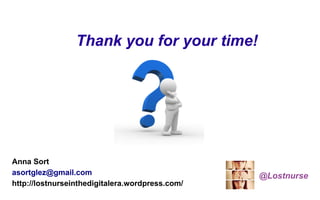 Thank you for your time!




Anna Sort
asortglez@gmail.com                              @Lostnurse
http://lostnurseinthedigitalera.wordpress.com/
 