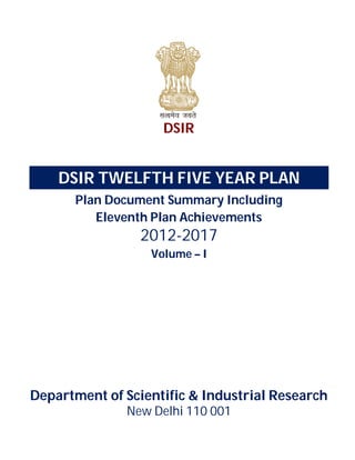 DSIR

DSIR TWELFTH FIVE YEAR PLAN
Plan Document Summary Including
Eleventh Plan Achievements

2012-2017
Volume – I

Department of Scientific & Industrial Research
New Delhi 110 001

 