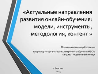 «Актуальные направления
развития онлайн-обучения:
модели, инструменты,
методология, контент »
Молчанов Александр Сергеевич
проректор по организации электронного обучения МЭСИ,
кандидат педагогических наук
г. Москва
2015
 