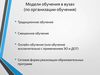 Модели обучения в вузах
(по организации обучения)
• Традиционное обучение
• Смешанное обучение
• Онлайн-обучение (или обучение
исключительно с применением ЭО и ДОТ)
• Сетевая форма реализации образовательных
программ
 