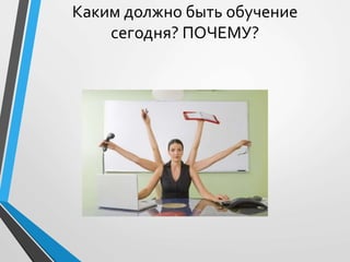 Каким должно быть обучение
сегодня? ПОЧЕМУ?
 