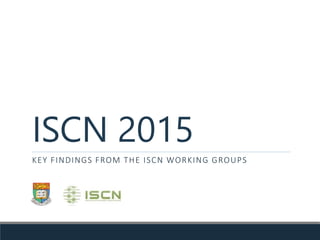 ISCN 2015
KEY FINDINGS FROM THE ISCN WORKING GROUPS
 