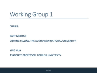 Working Group 1
CHAIRS:
BART MEEHAN
VISITING FELLOW, THE AUSTRALIAN NATIONAL UNIVERSITY
YING HUA
ASSOCIATE PROFESSOR, CORNELL UNIVERSITY
ISCN 2015
 