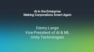 AI in the Enterprise
Making Corporations Smart Again
Danny Lange
Vice President of AI & ML
Unity Technologies
 