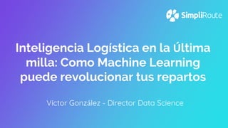 Inteligencia Logística en la Última
milla: Como Machine Learning
puede revolucionar tus repartos
Víctor González - Director Data Science
 