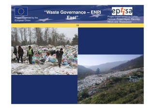 “Waste Governance – ENPI
                                                     Project Implemented by Eptisa,
Project Financed by the
European Union
                                   East”             Fichtner, Project Mgmt, Planmiljo,
                                                     RECC and Wasteaware
                                       19
 