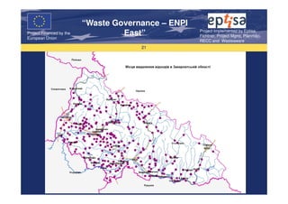 “Waste Governance – ENPI
                                                     Project Implemented by Eptisa,
Project Financed by the
European Union
                                   East”             Fichtner, Project Mgmt, Planmiljo,
                                                     RECC and Wasteaware
                                       21
 