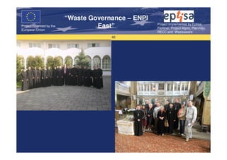 “Waste Governance – ENPI
                                                     Project Implemented by Eptisa,
Project Financed by the
European Union
                                   East”             Fichtner, Project Mgmt, Planmiljo,
                                                     RECC and Wasteaware
                                       40
 