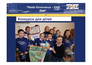 “Waste Governance – ENPI
                                                     Project Implemented by Eptisa,
Project Financed by the
European Union
                                   East”             Fichtner, Project Mgmt, Planmiljo,
                                                     RECC and Wasteaware
                                       44


               Конкурси для дітей




                                                                                     44
 