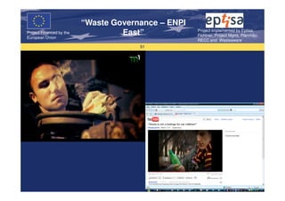 “Waste Governance – ENPI
                                                     Project Implemented by Eptisa,
Project Financed by the
European Union
                                   East”             Fichtner, Project Mgmt, Planmiljo,
                                                     RECC and Wasteaware
                                       51
 