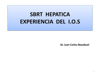SBRT HEPATICA
EXPERIENCIA DEL I.O.S
Dr. Juan Carlos Mazabuel
1
 