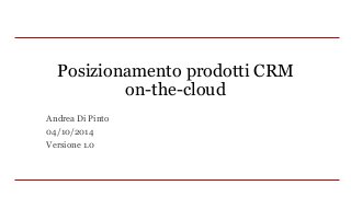 Posizionamento prodotti CRM
on-the-cloud
Andrea Di Pinto
04/10/2014
Versione 1.0
 