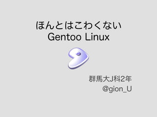 ほんとはこわくない
Gentoo Linux

群馬大J科2年
@gion_U

 