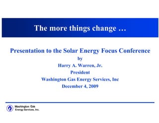 The more things change …

Presentation to the Solar Energy Focus Conference
                                        by
                               Harry A. Warren, Jr.
                                     President
                         Washington Gas Energy Services, Inc
                                 December 4, 2009



 Energy Services, Inc.
 
