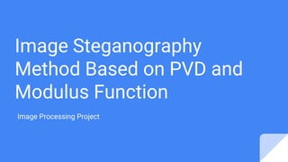 Image Steganography
Method Based on PVD and
Modulus Function
Image Processing Project
 