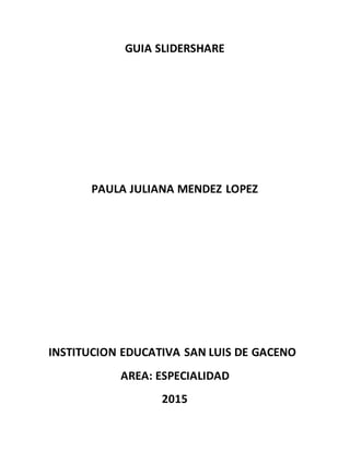 GUIA SLIDERSHARE
PAULA JULIANA MENDEZ LOPEZ
INSTITUCION EDUCATIVA SAN LUIS DE GACENO
AREA: ESPECIALIDAD
2015
 
