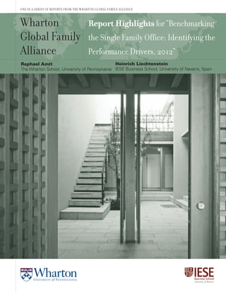 ONE IN A SERIES OF REPORTS FROM THE WHARTON GLOBAL FAMILY ALLIANCE

Wharton
Global Family
Alliance

Report Highlights for “Benchmarking
the Single Family Office: Identifying the
Performance Drivers, 2012”

Heinrich Liechtenstein
Raphael Amit
The Wharton School, University of Pennsylvania IESE Business School, University of Navarra, Spain

 