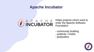Apache Incubator
Helps projects which want to
enter the Apache Software
Foundation
- community building
- publicity / media
- graduation
 