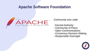 Apache Software Foundation
Community over code
- Earned Authority
- Community of Peers
- Open Communications
- Consensus Decision Making
- Responsible Oversight
 