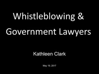 Whistleblowing &
Government Lawyers
Kathleen Clark
May 19, 2017
 