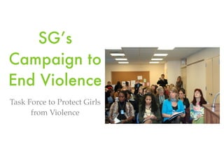SG’s
Campaign to
End Violence
Task Force to Protect Girls
      from Violence
 