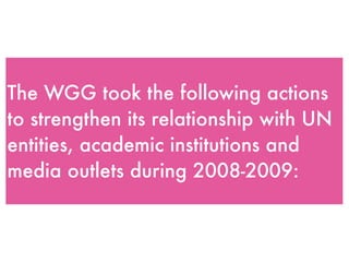 The WGG took the following actions
to strengthen its relationship with UN
entities, academic institutions and
media outlets during 2008-2009:
 