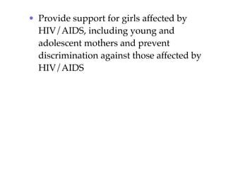 • Provide support for girls affected by
  HIV/AIDS, including young and
  adolescent mothers and prevent
  discrimination against those affected by
  HIV/AIDS
 