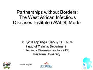 Partnerships without Borders: The West African Infectious Diseases Institute (WAIDI) Model Dr Lydia Mpanga Sebuyira FRCP Head of Training Department  Infectious Diseases Institute (IDI) Makerere University WGHA July 09 