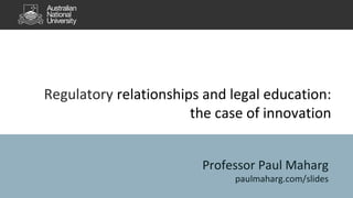 Regulatory relationships and legal education:
the case of innovation
Professor Paul Maharg
paulmaharg.com/slides
 