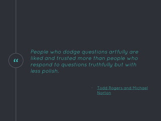 “
People who dodge questions artfully are
liked and trusted more than people who
respond to questions truthfully but with
less polish.
- Todd Rogers and Michael
Norton
 