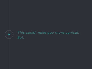 “
This could make you more cynical.
But.
 