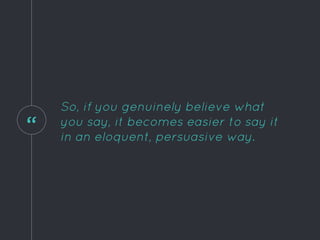 “
So, if you genuinely believe what
you say, it becomes easier to say it
in an eloquent, persuasive way.
 