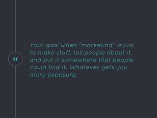“
Your goal when "marketing" is just
to make stuff, tell people about it,
and put it somewhere that people
could find it. Whatever gets you
more exposure.
 