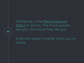 “
Marketing is the Mere Exposure
Effect in action. The more people
see you, the more they like you.
It almost doesn't matter what you're
doing.
 