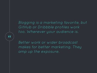 “
Blogging is a marketing favorite, but
GitHub or Dribbble profiles work
too. Wherever your audience is.
Better work or wider broadcast
makes for better marketing. They
amp up the exposure.
 