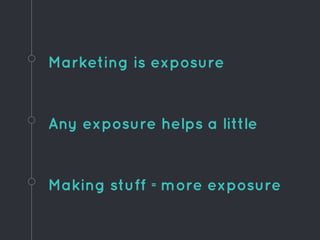 Marketing is exposure
Making stuff =more exposure
Any exposure helps a little
 