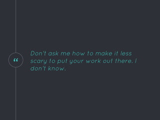 “
Don't ask me how to make it less
scary to put your work out there. I
don't know.
 