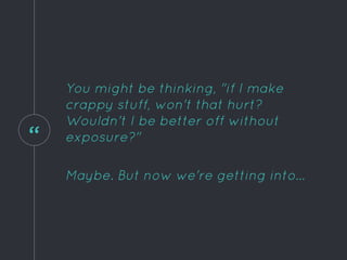 “
You might be thinking, "if I make
crappy stuff, won't that hurt?
Wouldn't I be better off without
exposure?"
Maybe. But now we're getting into...
 