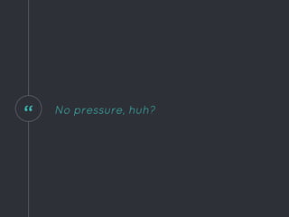 “ No pressure, huh?
 