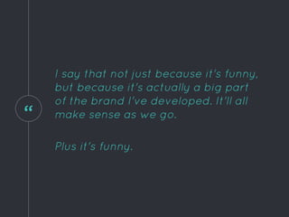 “
I say that not just because it's funny,
but because it's actually a big part
of the brand I've developed. It'll all
make sense as we go.
Plus it's funny.
 