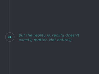 “
But the reality is, reality doesn't
exactly matter. Not entirely.
 