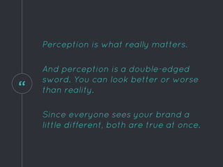 “
Perception is what really matters.
And perception is a double-edged
sword. You can look better or worse
than reality.
Since everyone sees your brand a
little different, both are true at once.
 